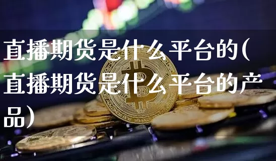 直播期货是什么平台的(直播期货是什么平台的产品)_https://www.dcjwmf.com_上期所_第1张