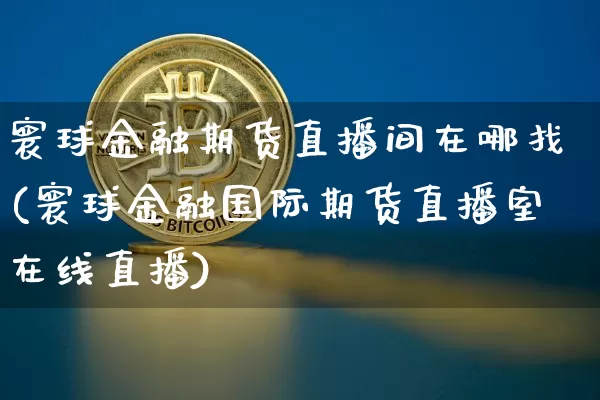 寰球金融期货直播间在哪找(寰球金融国际期货直播室在线直播)_https://www.dcjwmf.com_郑商所_第1张