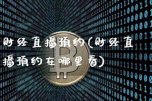 财经直播预约(财经直播预约在哪里看)_https://www.dcjwmf.com_上期所_第1张