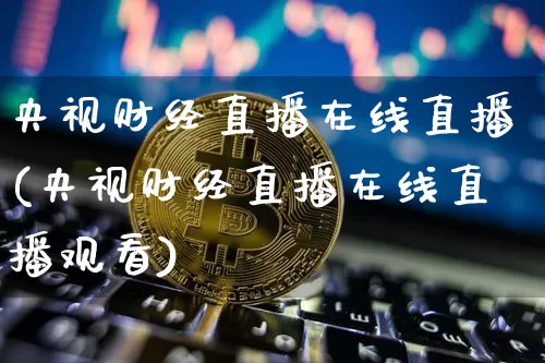 央视财经直播在线直播(央视财经直播在线直播观看)_https://www.dcjwmf.com_上期所_第1张
