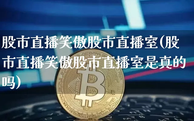 股市直播笑傲股市直播室(股市直播笑傲股市直播室是真的吗)_https://www.dcjwmf.com_广期所_第1张