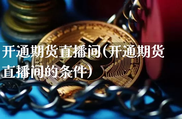 开通期货直播间(开通期货直播间的条件)_https://www.dcjwmf.com_中金所_第1张