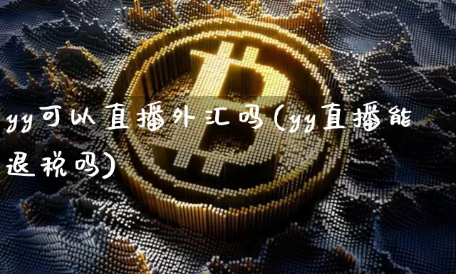 yy可以直播外汇吗(yy直播能退税吗)_https://www.dcjwmf.com_广期所_第1张