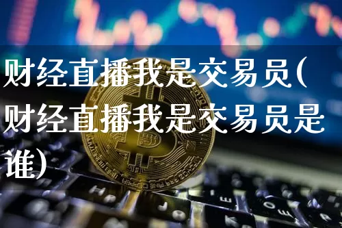 财经直播我是交易员(财经直播我是交易员是谁)_https://www.dcjwmf.com_上期所_第1张
