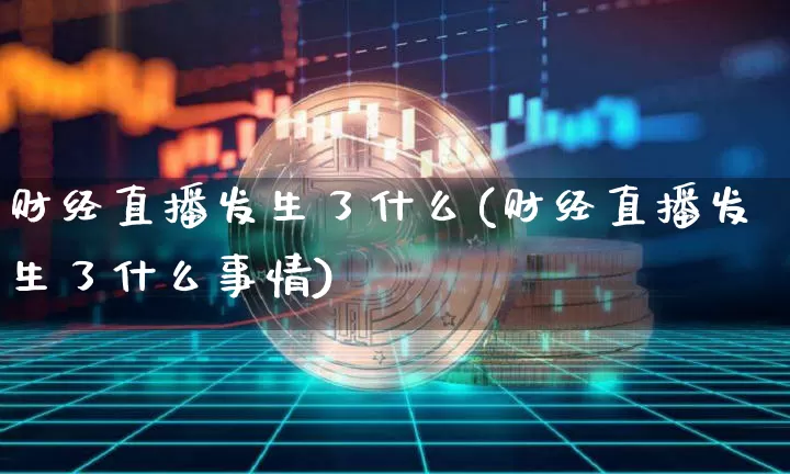 财经直播发生了什么(财经直播发生了什么事情)_https://www.dcjwmf.com_上期所_第1张