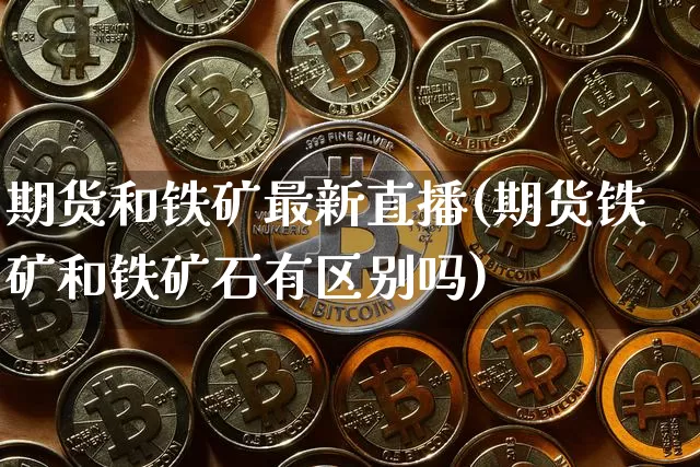 期货和铁矿最新直播(期货铁矿和铁矿石有区别吗)_https://www.dcjwmf.com_上期所_第1张