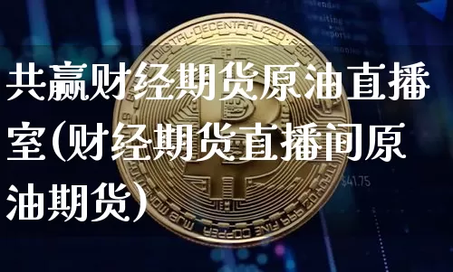 共赢财经期货原油直播室(财经期货直播间原油期货)_https://www.dcjwmf.com_上期所_第1张