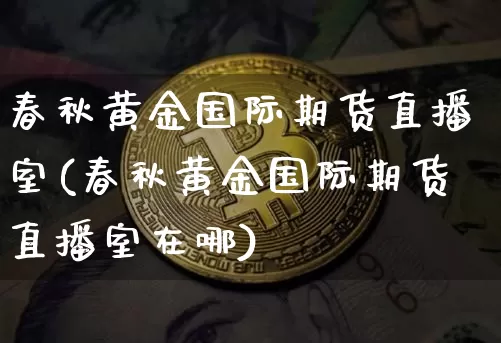 春秋黄金国际期货直播室(春秋黄金国际期货直播室在哪)_https://www.dcjwmf.com_郑商所_第1张