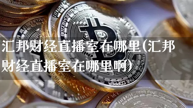 汇邦财经直播室在哪里(汇邦财经直播室在哪里啊)_https://www.dcjwmf.com_广期所_第1张