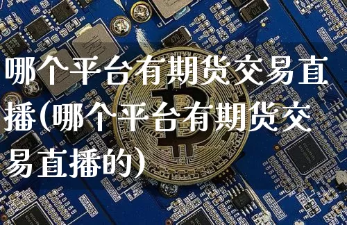 哪个平台有期货交易直播(哪个平台有期货交易直播的)_https://www.dcjwmf.com_大商所_第1张