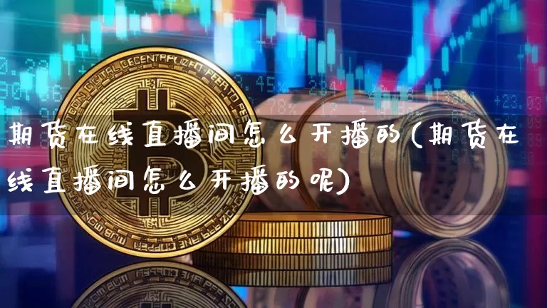 期货在线直播间怎么开播的(期货在线直播间怎么开播的呢)_https://www.dcjwmf.com_郑商所_第1张