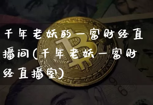 千年老妖的一富财经直播间(千年老妖一富财经直播室)_https://www.dcjwmf.com_大商所_第1张