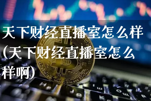 天下财经直播室怎么样(天下财经直播室怎么样啊)_https://www.dcjwmf.com_上期所_第1张