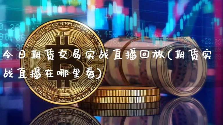 今日期货交易实战直播回放(期货实战直播在哪里看)_https://www.dcjwmf.com_广期所_第1张