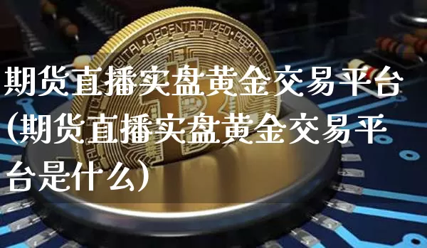 期货直播实盘黄金交易平台(期货直播实盘黄金交易平台是什么)_https://www.dcjwmf.com_广期所_第1张