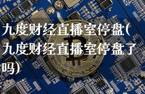 九度财经直播室停盘(九度财经直播室停盘了吗)_https://www.dcjwmf.com_上期能源_第1张