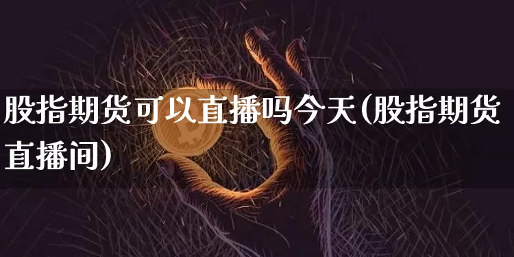 股指期货可以直播吗今天(股指期货直播间)_https://www.dcjwmf.com_广期所_第1张