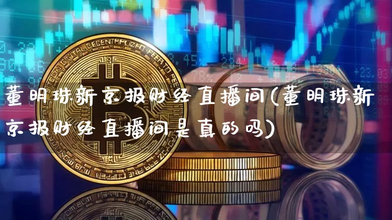 董明珠新京报财经直播间(董明珠新京报财经直播间是真的吗)_https://www.dcjwmf.com_上期能源_第1张