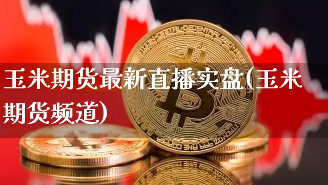 玉米期货最新直播实盘(玉米期货频道)_https://www.dcjwmf.com_上期所_第1张