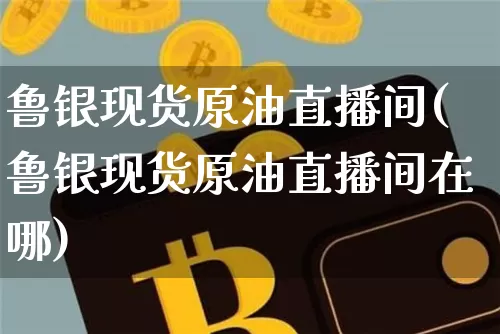 鲁银现货原油直播间(鲁银现货原油直播间在哪)_https://www.dcjwmf.com_上期所_第1张