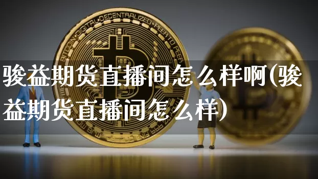 骏益期货直播间怎么样啊(骏益期货直播间怎么样)_https://www.dcjwmf.com_上期所_第1张