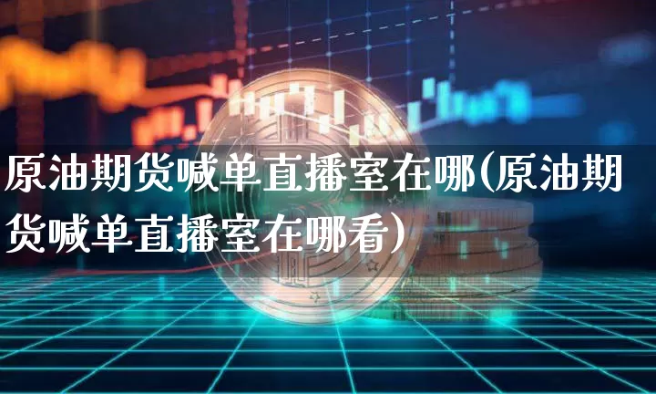 原油期货喊单直播室在哪(原油期货喊单直播室在哪看)_https://www.dcjwmf.com_中金所_第1张