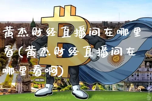 黄杰财经直播间在哪里看(黄杰财经直播间在哪里看啊)_https://www.dcjwmf.com_上期能源_第1张