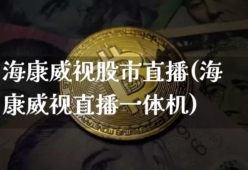 海康威视股市直播(海康威视直播一体机)_https://www.dcjwmf.com_大商所_第1张