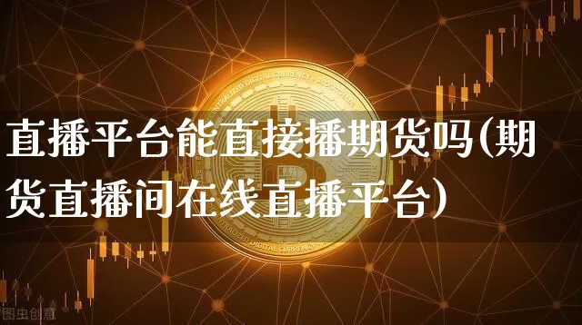 直播平台能直接播期货吗(期货直播间在线直播平台)_https://www.dcjwmf.com_上期所_第1张