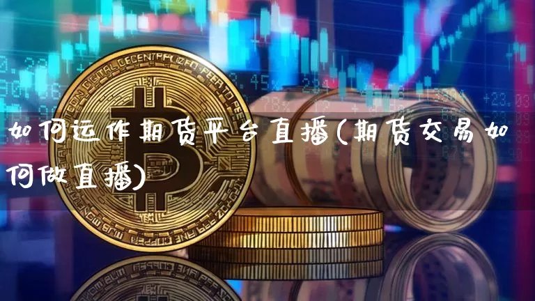 如何运作期货平台直播(期货交易如何做直播)_https://www.dcjwmf.com_广期所_第1张