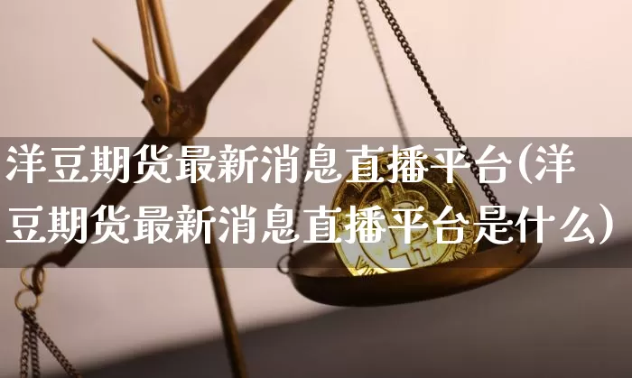 洋豆期货最新消息直播平台(洋豆期货最新消息直播平台是什么)_https://www.dcjwmf.com_大商所_第1张