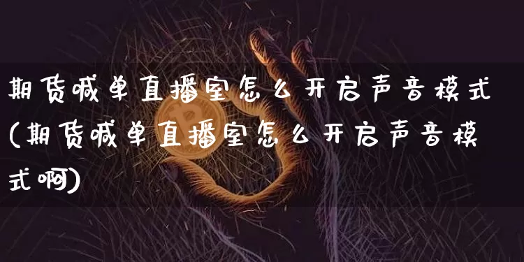 期货喊单直播室怎么开启声音模式(期货喊单直播室怎么开启声音模式啊)_https://www.dcjwmf.com_上期能源_第1张