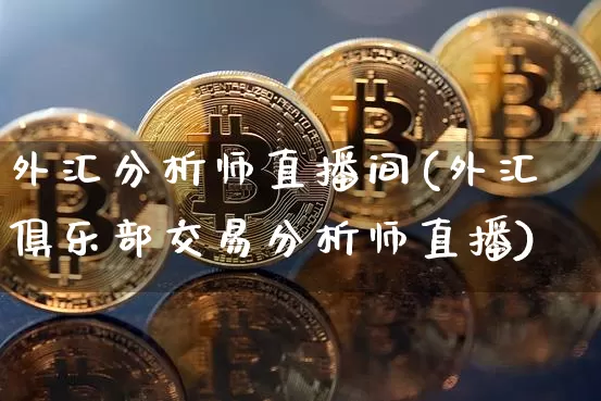 外汇分析师直播间(外汇俱乐部交易分析师直播)_https://www.dcjwmf.com_广期所_第1张