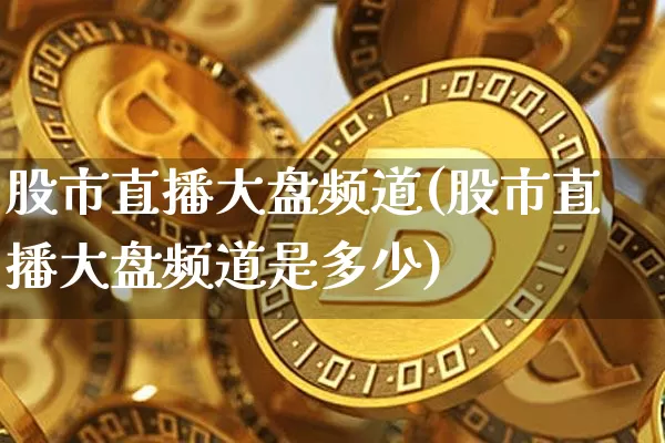 股市直播大盘频道(股市直播大盘频道是多少)_https://www.dcjwmf.com_广期所_第1张