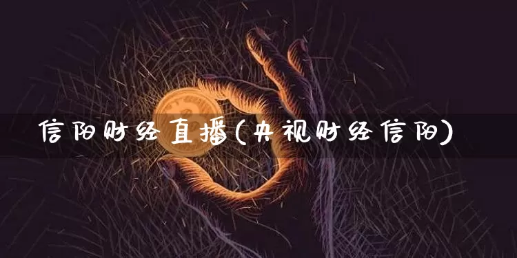 信阳财经直播(央视财经信阳)_https://www.dcjwmf.com_上期所_第1张