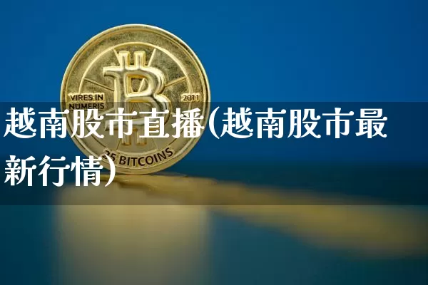 越南股市直播(越南股市最新行情)_https://www.dcjwmf.com_郑商所_第1张