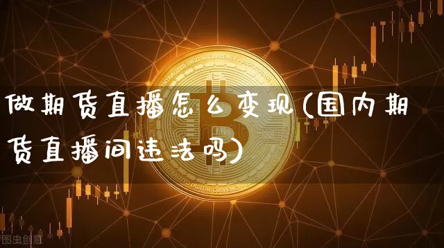 做期货直播怎么变现(国内期货直播间违法吗)_https://www.dcjwmf.com_郑商所_第1张