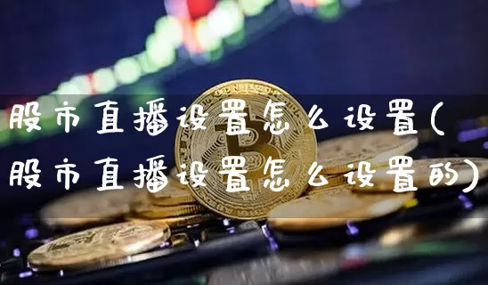 股市直播设置怎么设置(股市直播设置怎么设置的)_https://www.dcjwmf.com_郑商所_第1张
