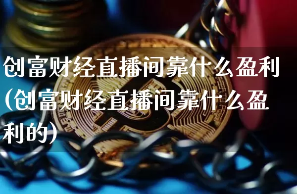 创富财经直播间靠什么盈利(创富财经直播间靠什么盈利的)_https://www.dcjwmf.com_中金所_第1张