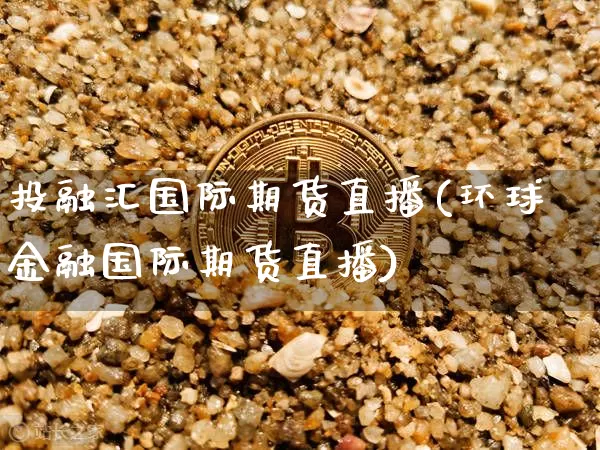 投融汇国际期货直播(环球金融国际期货直播)_https://www.dcjwmf.com_上期所_第1张