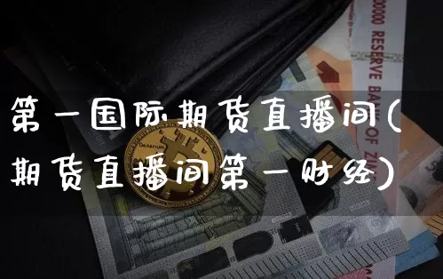 第一国际期货直播间(期货直播间第一财经)_https://www.dcjwmf.com_郑商所_第1张