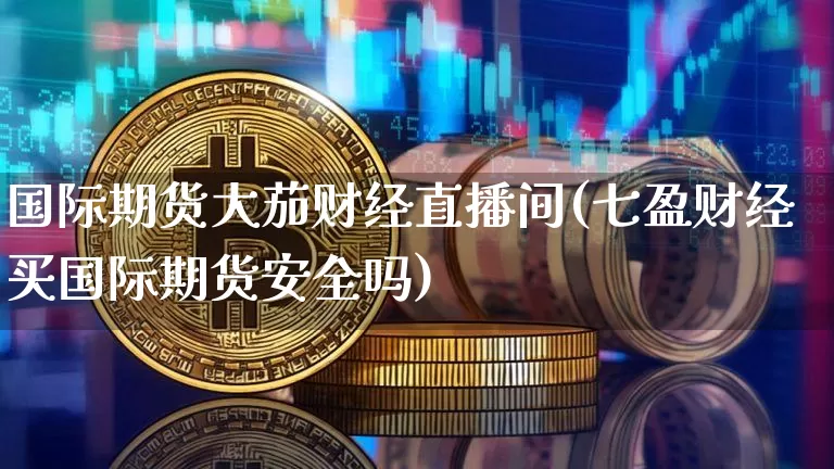 国际期货大茄财经直播间(七盈财经买国际期货安全吗)_https://www.dcjwmf.com_郑商所_第1张