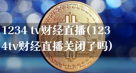 1234 tv财经直播(1234tv财经直播关闭了吗)_https://www.dcjwmf.com_广期所_第1张