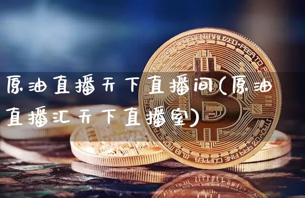 原油直播天下直播间(原油直播汇天下直播室)_https://www.dcjwmf.com_上期所_第1张
