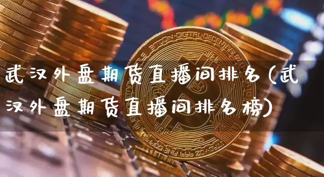 武汉外盘期货直播间排名(武汉外盘期货直播间排名榜)_https://www.dcjwmf.com_郑商所_第1张