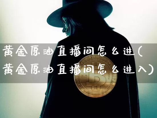 黄金原油直播间怎么进(黄金原油直播间怎么进入)_https://www.dcjwmf.com_上期能源_第1张
