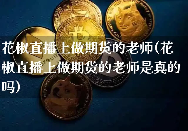 花椒直播上做期货的老师(花椒直播上做期货的老师是真的吗)_https://www.dcjwmf.com_郑商所_第1张