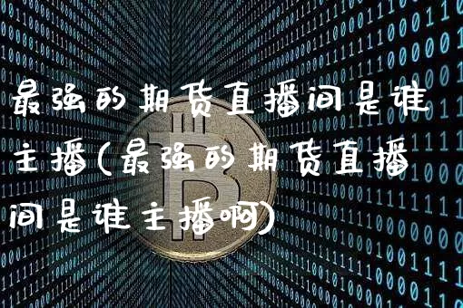 最强的期货直播间是谁主播(最强的期货直播间是谁主播啊)_https://www.dcjwmf.com_上期所_第1张