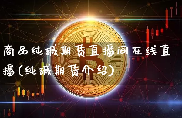 商品纯碱期货直播间在线直播(纯碱期货介绍)_https://www.dcjwmf.com_上期所_第1张
