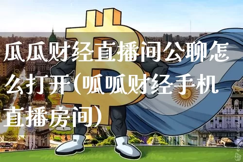 瓜瓜财经直播间公聊怎么打开(呱呱财经手机直播房间)_https://www.dcjwmf.com_大商所_第1张